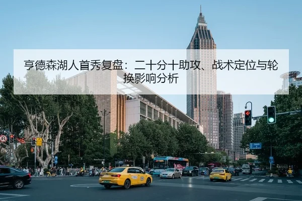 亨德森湖人首秀复盘：二十分十助攻、战术定位与轮换影响分析