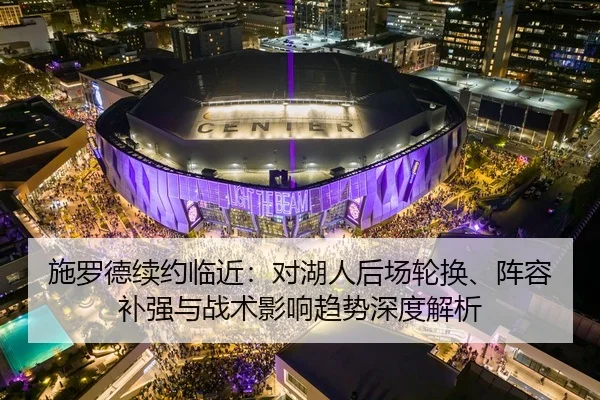 施罗德续约临近：对湖人后场轮换、阵容补强与战术影响趋势深度解析