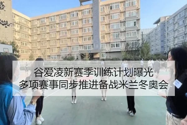 谷爱凌新赛季训练计划曝光 多项赛事同步推进备战米兰冬奥会